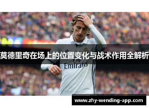 莫德里奇在场上的位置变化与战术作用全解析