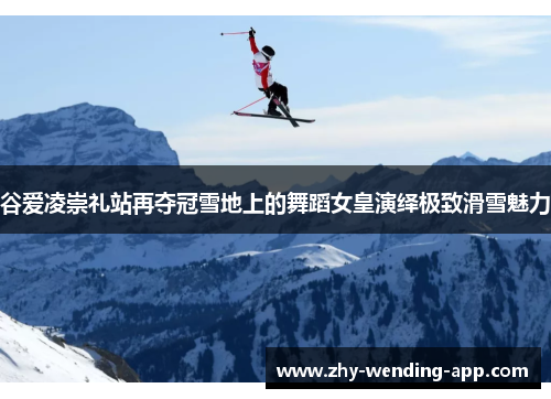 谷爱凌崇礼站再夺冠雪地上的舞蹈女皇演绎极致滑雪魅力
