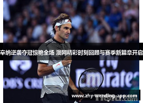 辛纳逆袭夺冠惊艳全场 澳网精彩时刻回顾与赛季新篇章开启
