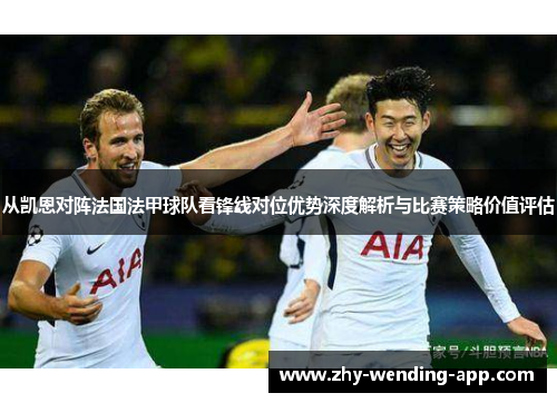 从凯恩对阵法国法甲球队看锋线对位优势深度解析与比赛策略价值评估