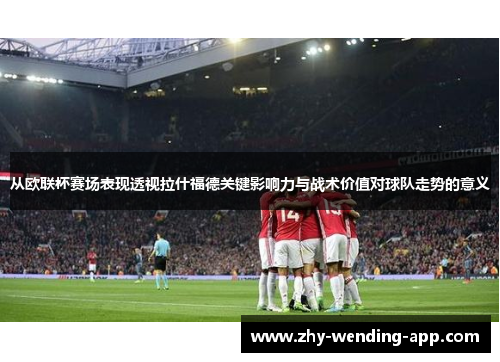 从欧联杯赛场表现透视拉什福德关键影响力与战术价值对球队走势的意义