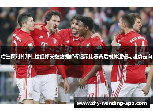 哈兰德对阵拜仁世俱杯关键数据解析揭示比赛背后制胜逻辑与趋势走向