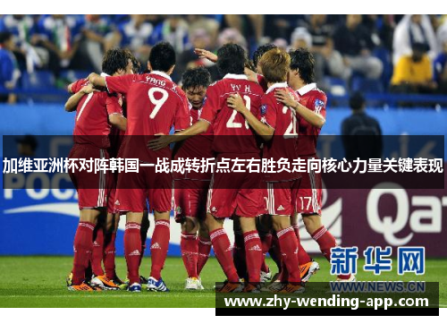 加维亚洲杯对阵韩国一战成转折点左右胜负走向核心力量关键表现