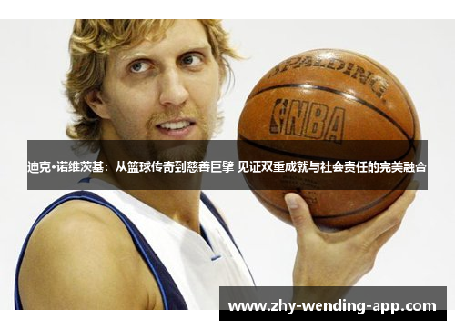 迪克·诺维茨基：从篮球传奇到慈善巨擘 见证双重成就与社会责任的完美融合