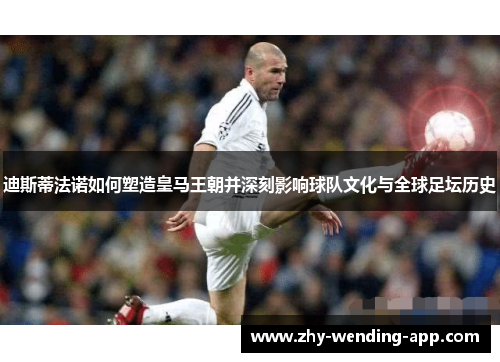 迪斯蒂法诺如何塑造皇马王朝并深刻影响球队文化与全球足坛历史