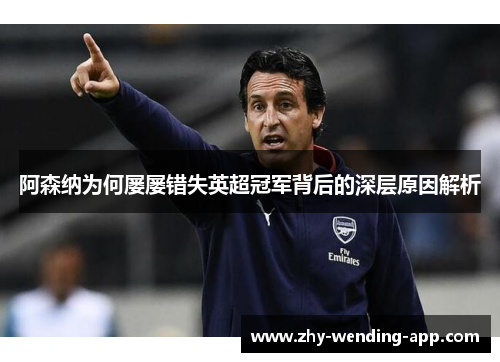 阿森纳为何屡屡错失英超冠军背后的深层原因解析