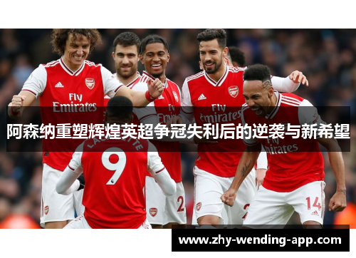 阿森纳重塑辉煌英超争冠失利后的逆袭与新希望