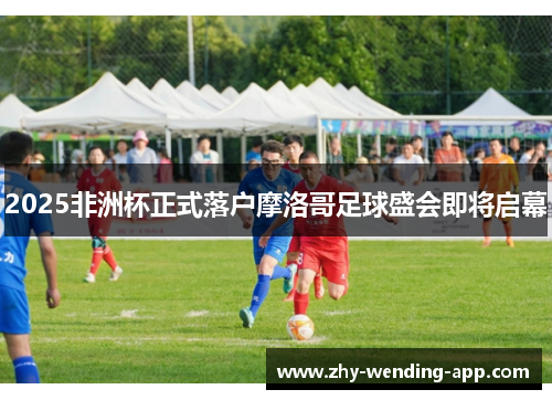 2025非洲杯正式落户摩洛哥足球盛会即将启幕 2025非洲杯正式落户摩洛哥足球盛会即将启幕