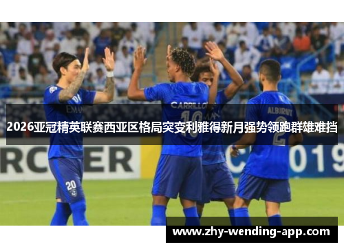 2026亚冠精英联赛西亚区格局突变利雅得新月强势领跑群雄难挡