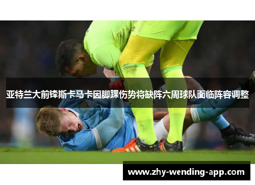 亚特兰大前锋斯卡马卡因脚踝伤势将缺阵六周球队面临阵容调整
