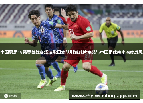 中国男足18强赛首战客场溃败日本队引发球迷愤怒与中国足球未来深度反思