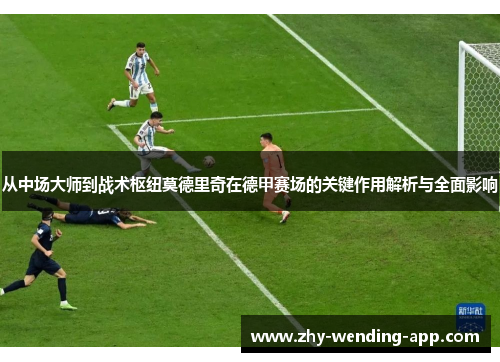 从中场大师到战术枢纽莫德里奇在德甲赛场的关键作用解析与全面影响