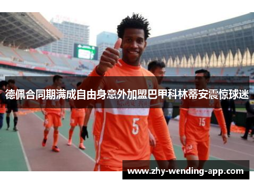 德佩合同期满成自由身意外加盟巴甲科林蒂安震惊球迷