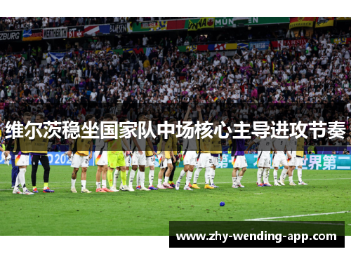 维尔茨稳坐国家队中场核心主导进攻节奏