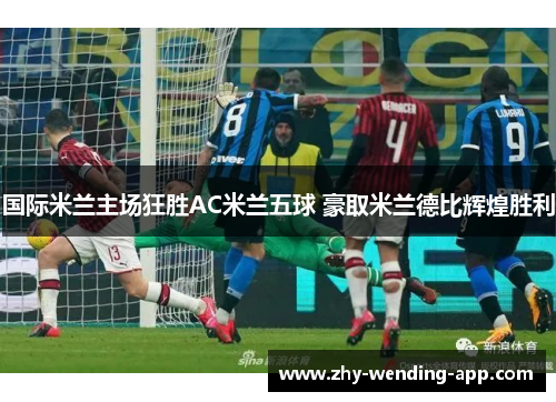 国际米兰主场狂胜AC米兰五球 豪取米兰德比辉煌胜利 国际米兰主场狂胜AC米兰五球 豪取米兰德比辉煌胜利