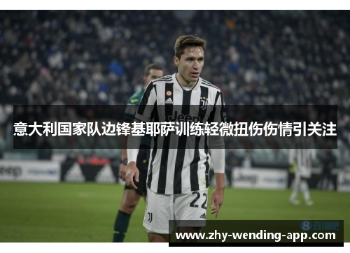 意大利国家队边锋基耶萨训练轻微扭伤伤情引关注
